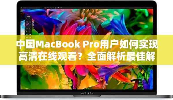 中国MacBook Pro用户如何实现高清在线观看？全面解析最佳解决方案与实用技巧