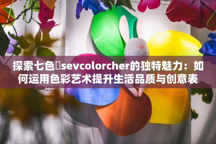 探索七色師sevcolorcher的独特魅力：如何运用色彩艺术提升生活品质与创意表达