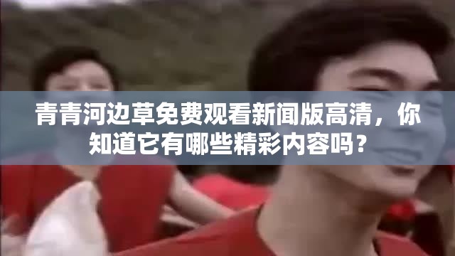 青青河边草免费观看新闻版高清，你知道它有哪些精彩内容吗？