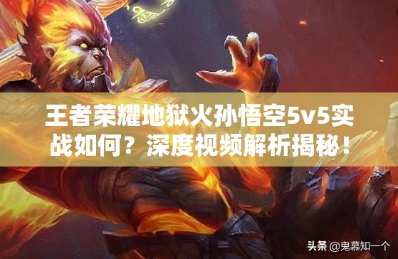 王者荣耀地狱火孙悟空5v5实战如何？深度视频解析揭秘！