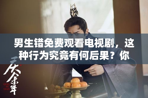 男生错免费观看电视剧，这种行为究竟有何后果？你怎么看？男生错免费观看电视剧，是否触犯法律？引发网友热议男生错免费观看电视剧，会带来哪些潜在风险？大家一起来探讨