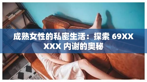 成熟女性的私密生活：探索 69XXXXX 内谢的奥秘