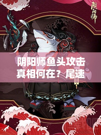 阴阳师鱼头攻击真相何在？尾速缺失为何成为致命伤？