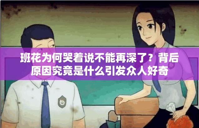 班花为何哭着说不能再深了？背后原因究竟是什么引发众人好奇