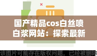 国产精品cos白丝喷白浆网站：探索最新角色扮演与创意视觉盛宴，满足你的二次元幻想