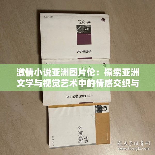 激情小说亚洲图片伦：探索亚洲文学与视觉艺术中的情感交织与独特魅力