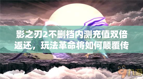 影之刃2不删档内测充值双倍返还，玩法革命将如何颠覆传统体验？