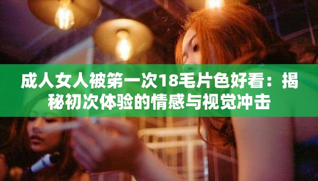 成人女人被笫一次18毛片色好看：揭秘初次体验的情感与视觉冲击