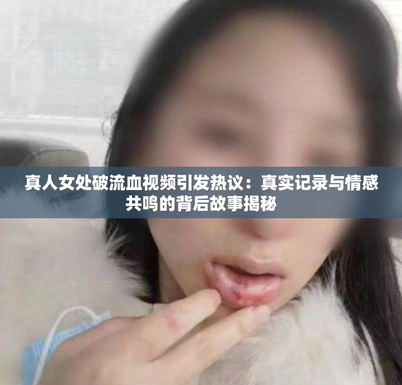 真人女处破流血视频引发热议：真实记录与情感共鸣的背后故事揭秘