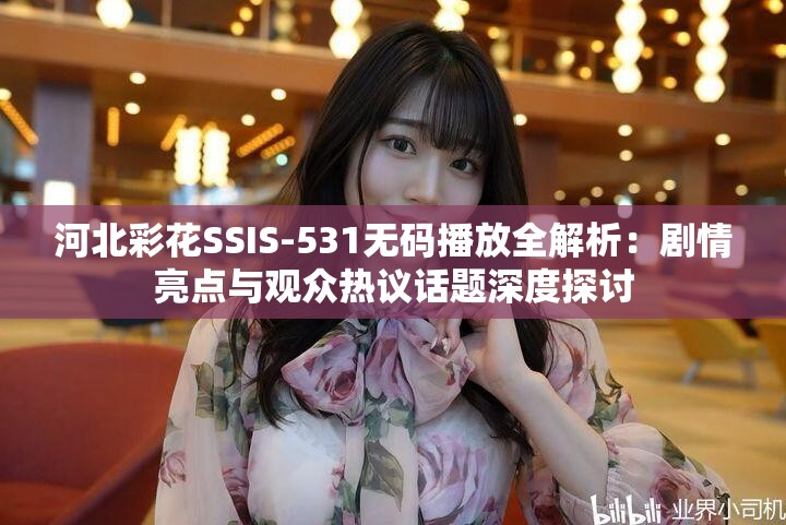 河北彩花SSIS-531无码播放全解析：剧情亮点与观众热议话题深度探讨