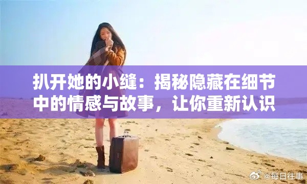 扒开她的小缝：揭秘隐藏在细节中的情感与故事，让你重新认识她的内心世界