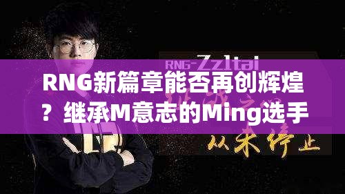 RNG新篇章能否再创辉煌？继承M意志的Ming选手将如何闪耀登场？