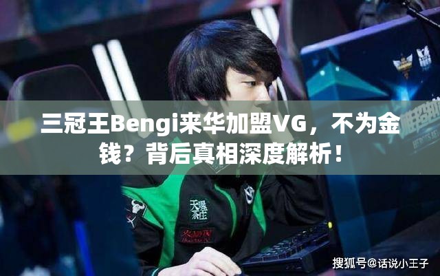 三冠王Bengi来华加盟VG，不为金钱？背后真相深度解析！