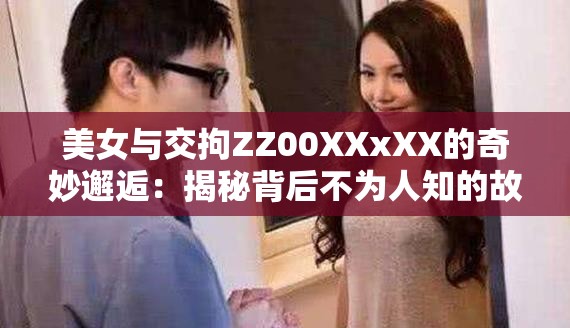 美女与交拘ZZ00XXxXX的奇妙邂逅：揭秘背后不为人知的故事与情感纠葛