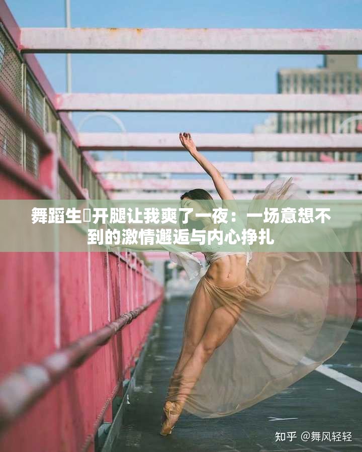 舞蹈生❌开腿让我爽了一夜：一场意想不到的激情邂逅与内心挣扎