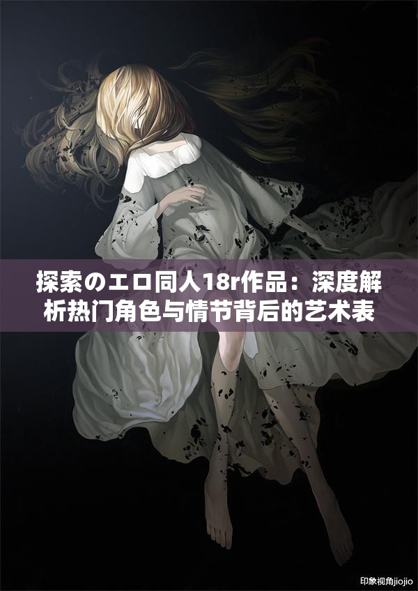 探索のエロ同人18r作品：深度解析热门角色与情节背后的艺术表达与情感共鸣