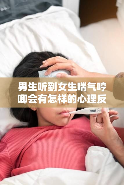 男生听到女生喘气哼唧会有怎样的心理反应？探秘这一现象背后的秘密