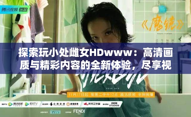 探索玩小处雌女HDwww：高清画质与精彩内容的全新体验，尽享视觉盛宴