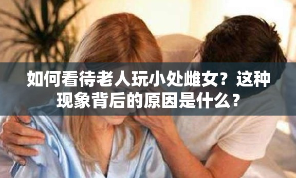 如何看待老人玩小处雌女？这种现象背后的原因是什么？