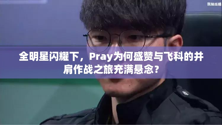 全明星闪耀下，Pray为何盛赞与飞科的并肩作战之旅充满悬念？