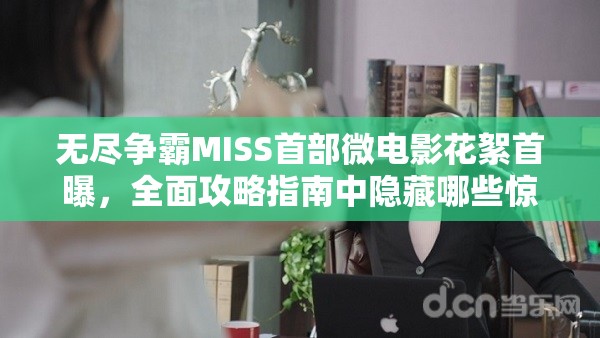 无尽争霸MISS首部微电影花絮首曝，全面攻略指南中隐藏哪些惊喜？