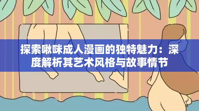 探索啾咪成人漫画的独特魅力：深度解析其艺术风格与故事情节