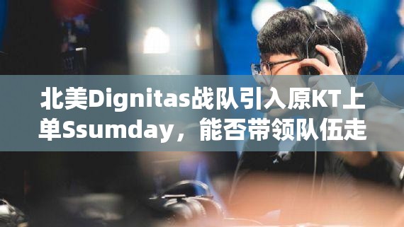 北美Dignitas战队引入原KT上单Ssumday，能否带领队伍走向新巅峰？