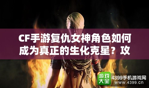 CF手游复仇女神角色如何成为真正的生化克星？攻略揭秘！