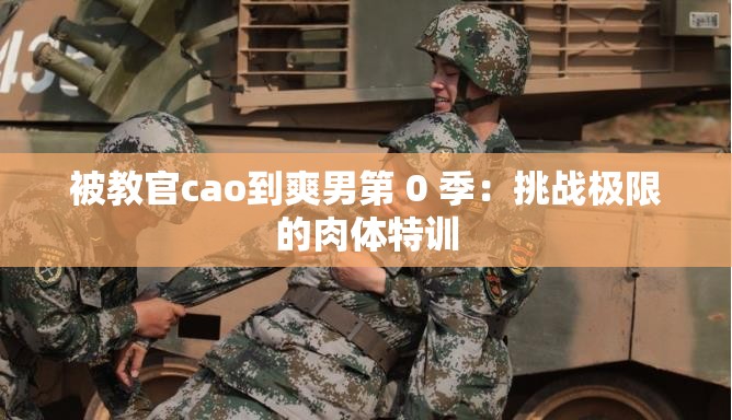 被教官cao到爽男第 0 季：挑战极限的肉体特训