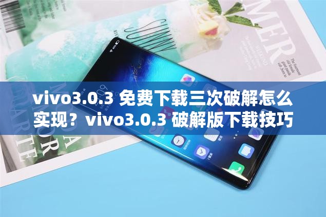 vivo3.0.3 免费下载三次破解怎么实现？vivo3.0.3 破解版下载技巧大揭秘