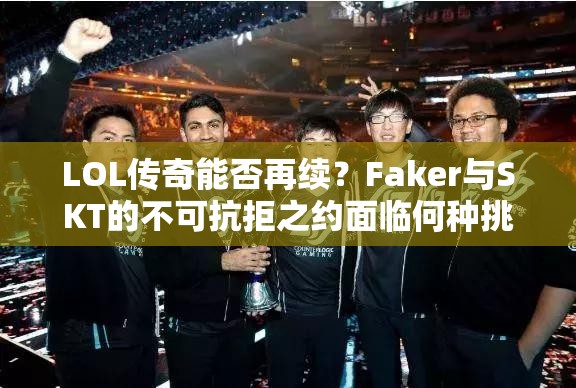 LOL传奇能否再续？Faker与SKT的不可抗拒之约面临何种挑战？