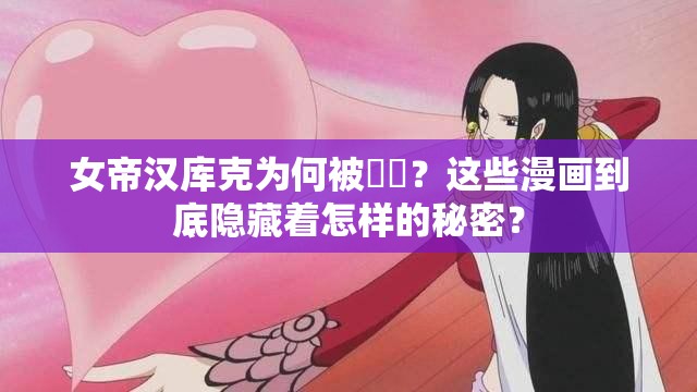 女帝汉库克为何被❌❌？这些漫画到底隐藏着怎样的秘密？