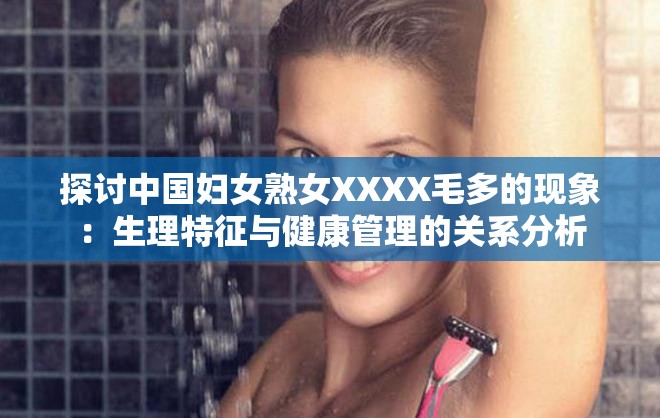 探讨中国妇女熟女XXXX毛多的现象：生理特征与健康管理的关系分析