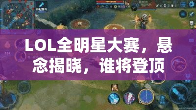 LOL全明星大赛，悬念揭晓，谁将登顶最强刺客与射手之王？