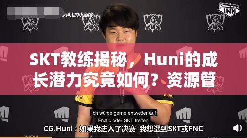 SKT教练揭秘，Huni的成长潜力究竟如何？资源管理艺术成关键？