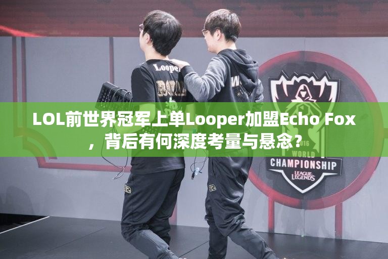 LOL前世界冠军上单Looper加盟Echo Fox，背后有何深度考量与悬念？