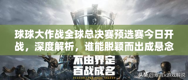 球球大作战全球总决赛预选赛今日开战，深度解析，谁能脱颖而出成悬念？