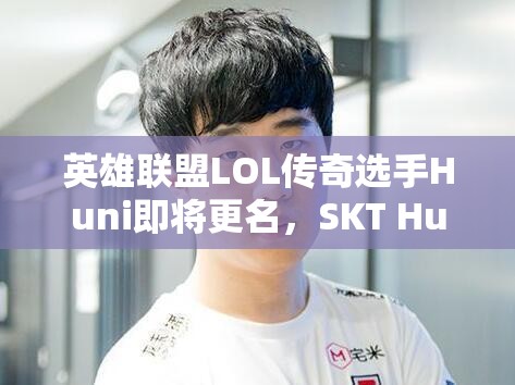 英雄联盟LOL传奇选手Huni即将更名，SKT Huni是否预示新起点？