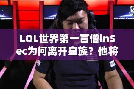 LOL世界第一盲僧inSec为何离开皇族？他将寻找哪个新东家？