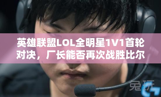 英雄联盟LOL全明星1V1首轮对决，厂长能否再次战胜比尔森引悬念？