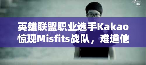 英雄联盟职业选手Kakao惊现Misfits战队，难道他真要远走欧洲开启新篇章？