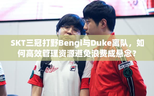 SKT三冠打野Bengi与Duke离队，如何高效管理资源避免浪费成悬念？