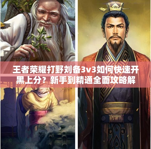 王者荣耀打野刘备3v3如何快速开黑上分？新手到精通全面攻略解析