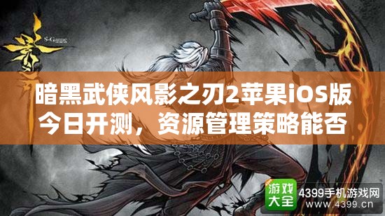 暗黑武侠风影之刃2苹果iOS版今日开测，资源管理策略能否助你称霸江湖？