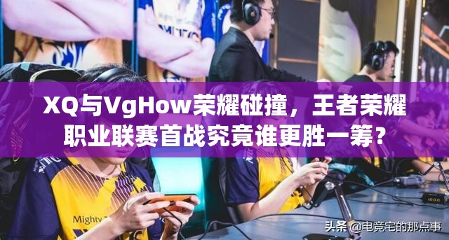 XQ与VgHow荣耀碰撞，王者荣耀职业联赛首战究竟谁更胜一筹？