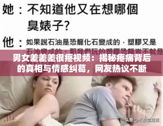 男女差差差很疼视频：揭秘疼痛背后的真相与情感纠葛，网友热议不断