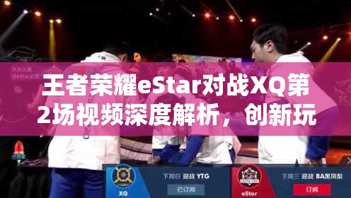 王者荣耀eStar对战XQ第2场视频深度解析，创新玩法隐藏何剧情，玩家如何适配？