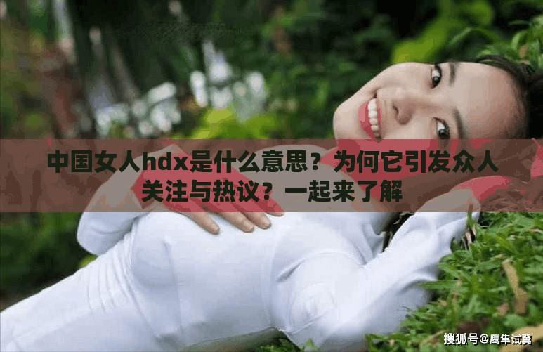 中国女人hdx是什么意思？为何它引发众人关注与热议？一起来了解