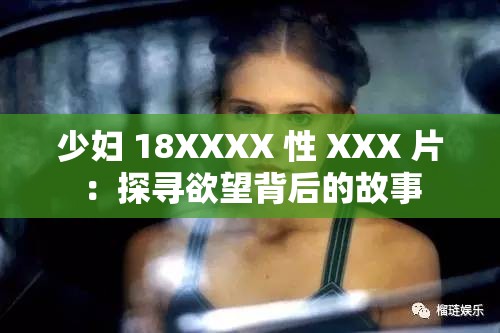 少妇 18XXXX 性 XXX 片：探寻欲望背后的故事