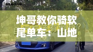 坤哥教你骑软尾单车：山地骑行的必备技巧与注意事项